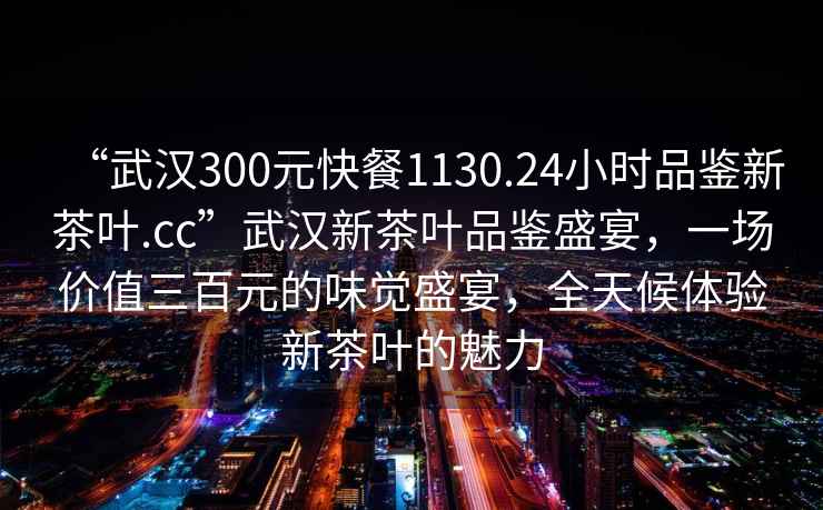 “武漢300元快餐1130.24小時(shí)品鑒新茶葉.cc”武漢新茶葉品鑒盛宴，一場(chǎng)價(jià)值三百元的味覺盛宴，全天候體驗(yàn)新茶葉的魅力