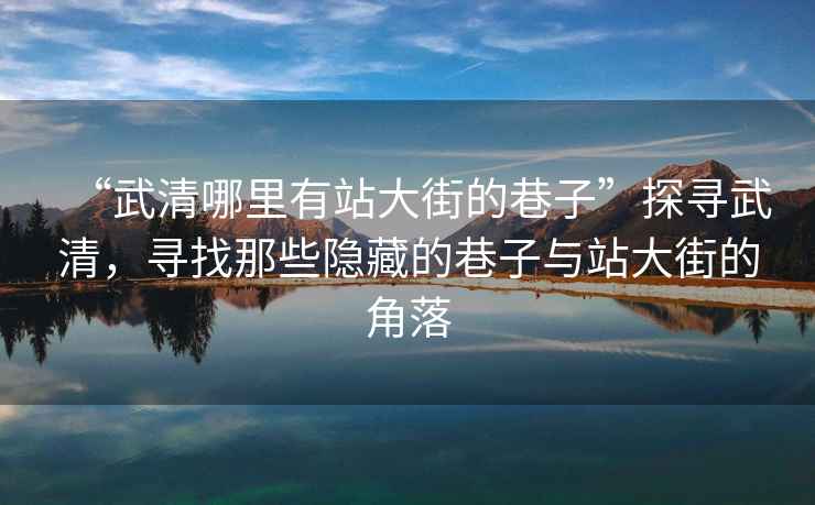 “武清哪里有站大街的巷子”探尋武清，尋找那些隱藏的巷子與站大街的角落