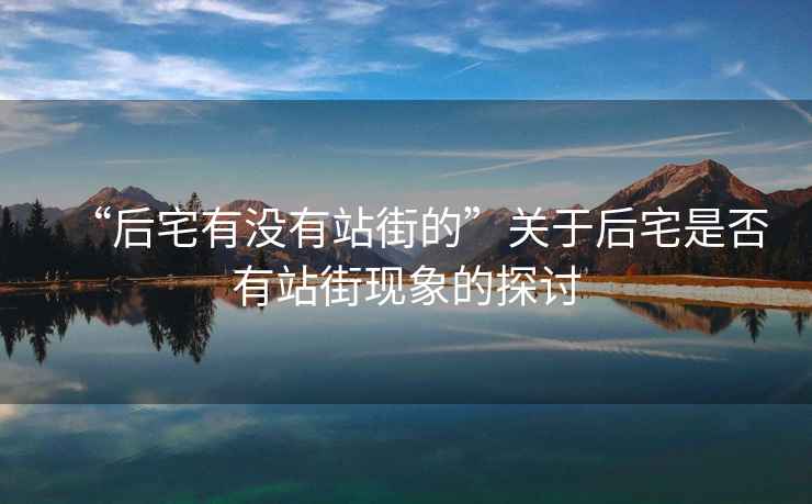 “后宅有沒有站街的”關(guān)于后宅是否有站街現(xiàn)象的探討