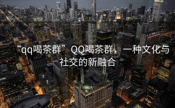“qq喝茶群”QQ喝茶群，一種文化與社交的新融合