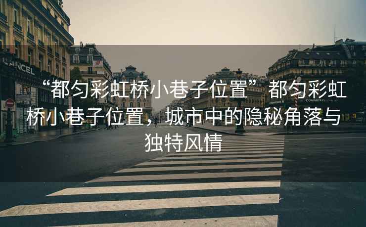 “都勻彩虹橋小巷子位置”都勻彩虹橋小巷子位置，城市中的隱秘角落與獨(dú)特風(fēng)情