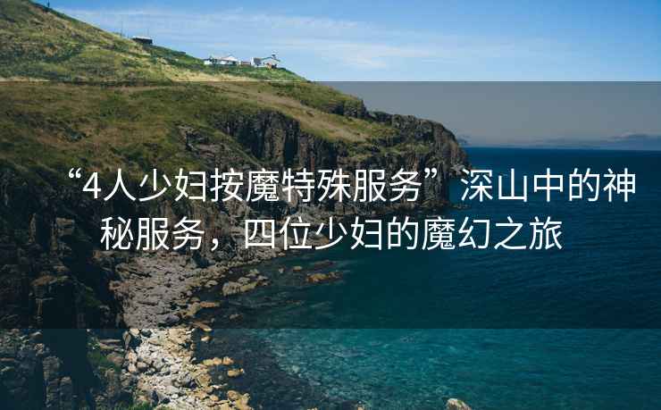 “4人少婦按魔特殊服務(wù)”深山中的神秘服務(wù)，四位少婦的魔幻之旅