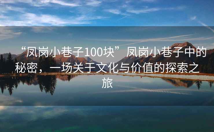 “鳳崗小巷子100塊”鳳崗小巷子中的秘密，一場關(guān)于文化與價值的探索之旅