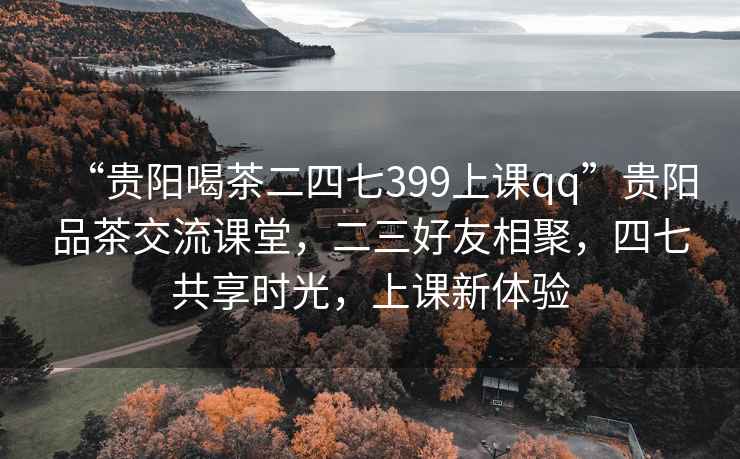 “貴陽喝茶二四七399上課qq”貴陽品茶交流課堂，二三好友相聚，四七共享時(shí)光，上課新體驗(yàn)