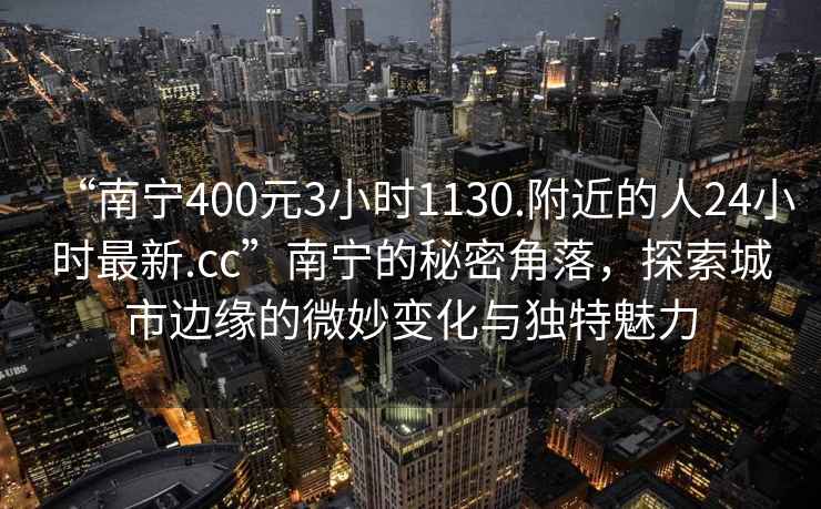 “南寧400元3小時(shí)1130.附近的人24小時(shí)最新.cc”南寧的秘密角落，探索城市邊緣的微妙變化與獨(dú)特魅力