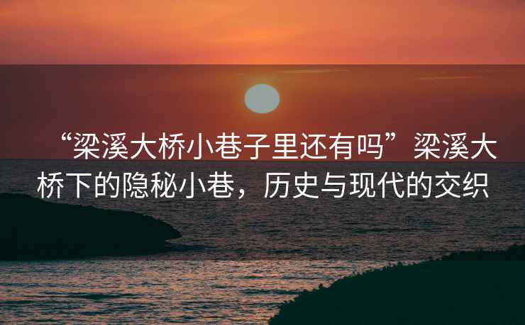 “梁溪大橋小巷子里還有嗎”梁溪大橋下的隱秘小巷，歷史與現(xiàn)代的交織