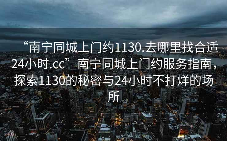 “南寧同城上門(mén)約1130.去哪里找合適24小時(shí).cc”南寧同城上門(mén)約服務(wù)指南，探索1130的秘密與24小時(shí)不打烊的場(chǎng)所