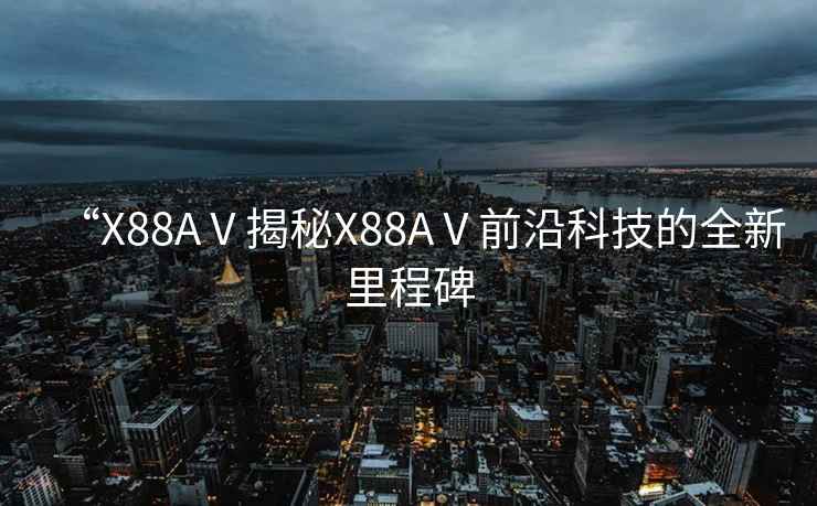 “X88AⅤ揭秘X88AⅤ前沿科技的全新里程碑