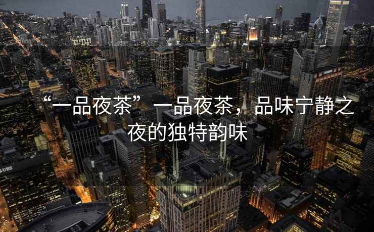 “一品夜茶”一品夜茶，品味寧靜之夜的獨特韻味