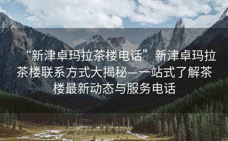 “新津卓瑪拉茶樓電話”新津卓瑪拉茶樓聯(lián)系方式大揭秘—一站式了解茶樓最新動(dòng)態(tài)與服務(wù)電話