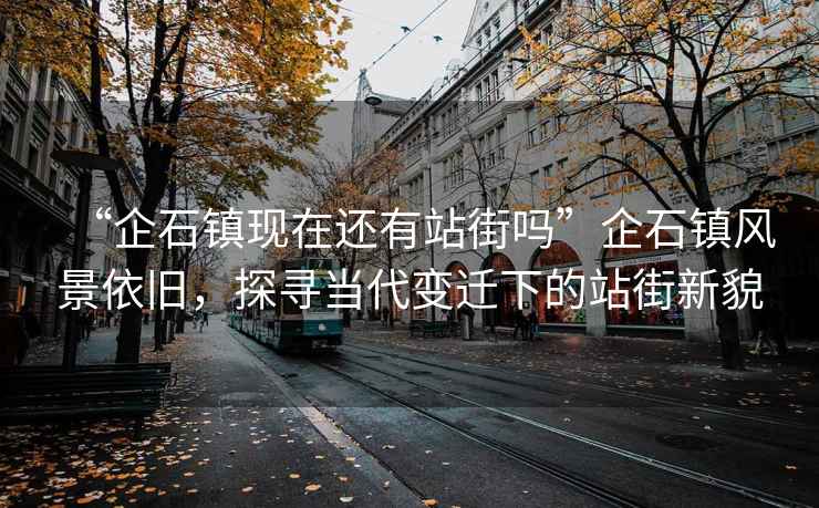“企石鎮(zhèn)現(xiàn)在還有站街嗎”企石鎮(zhèn)風(fēng)景依舊，探尋當(dāng)代變遷下的站街新貌