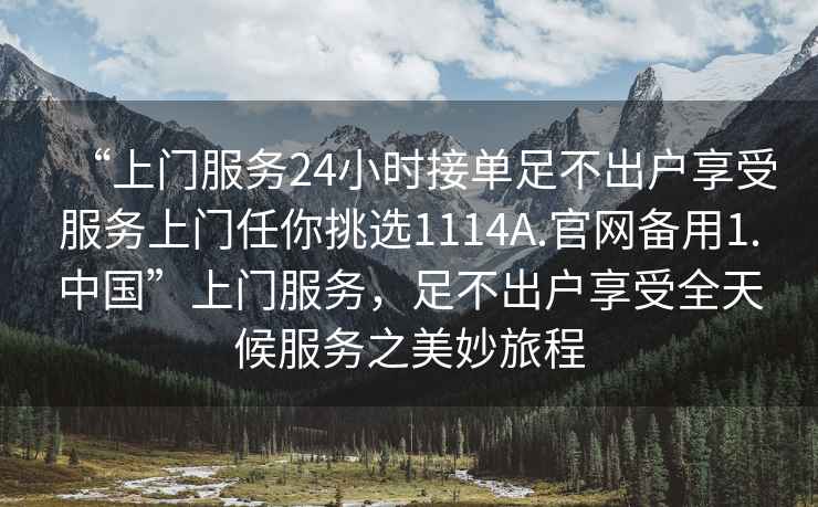 “上門服務(wù)24小時(shí)接單足不出戶享受服務(wù)上門任你挑選1114A.官網(wǎng)備用1.中國(guó)”上門服務(wù)，足不出戶享受全天候服務(wù)之美妙旅程