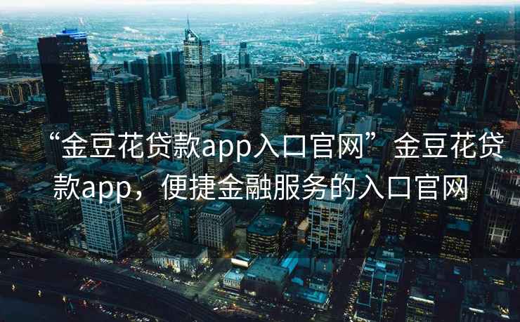“金豆花貸款app入口官網(wǎng)”金豆花貸款app，便捷金融服務(wù)的入口官網(wǎng)
