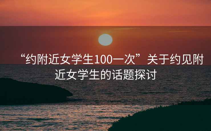 “約附近女學(xué)生100一次”關(guān)于約見(jiàn)附近女學(xué)生的話(huà)題探討
