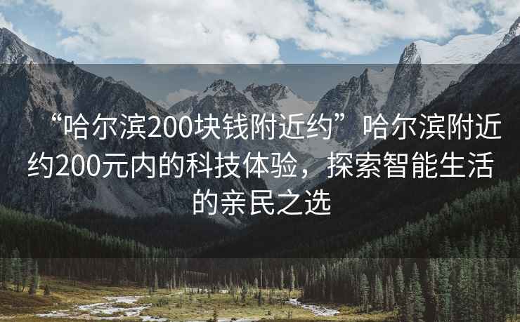 “哈爾濱200塊錢附近約”哈爾濱附近約200元內(nèi)的科技體驗(yàn)，探索智能生活的親民之選