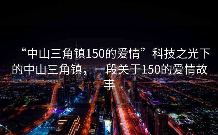 “中山三角鎮(zhèn)150的愛(ài)情”科技之光下的中山三角鎮(zhèn)，一段關(guān)于150的愛(ài)情故事