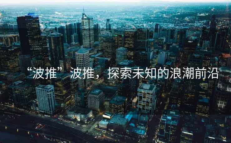 “波推”波推，探索未知的浪潮前沿