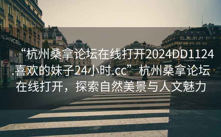 “杭州桑拿論壇在線打開2024DD1124.喜歡的妹子24小時.cc”杭州桑拿論壇在線打開，探索自然美景與人文魅力