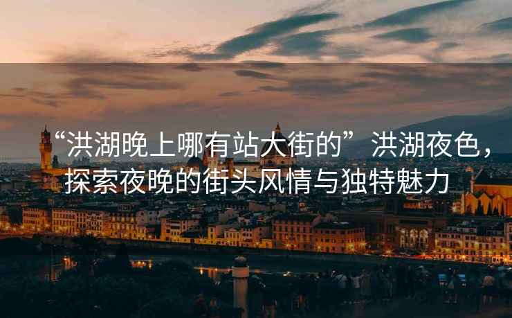 “洪湖晚上哪有站大街的”洪湖夜色，探索夜晚的街頭風(fēng)情與獨(dú)特魅力