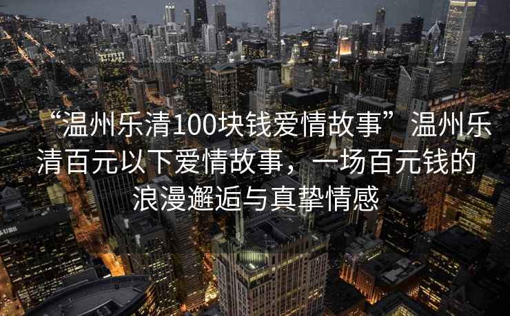 “溫州樂清100塊錢愛情故事”溫州樂清百元以下愛情故事，一場百元錢的浪漫邂逅與真摯情感