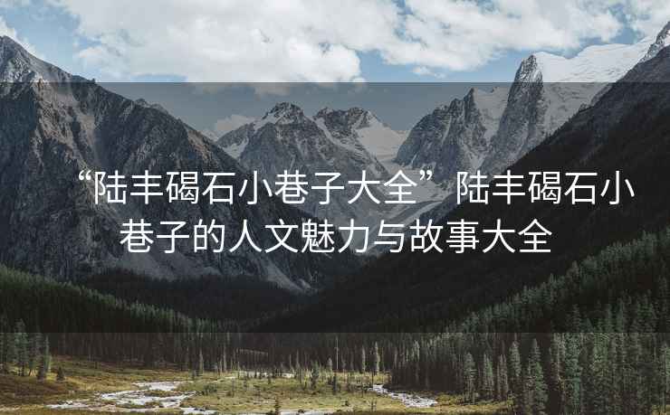 “陸豐碣石小巷子大全”陸豐碣石小巷子的人文魅力與故事大全