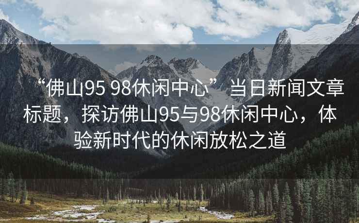“佛山95 98休閑中心”當(dāng)日新聞文章標(biāo)題，探訪佛山95與98休閑中心，體驗(yàn)新時(shí)代的休閑放松之道