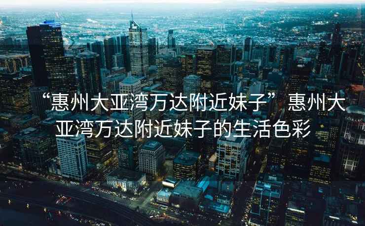 “惠州大亞灣萬達附近妹子”惠州大亞灣萬達附近妹子的生活色彩