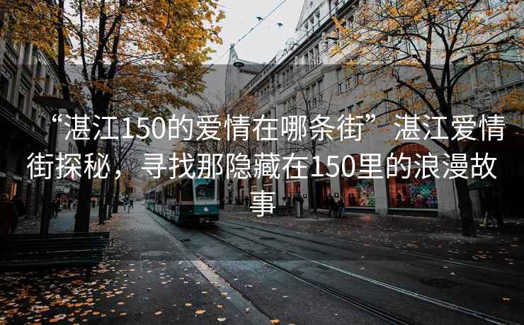 “湛江150的愛情在哪條街”湛江愛情街探秘，尋找那隱藏在150里的浪漫故事