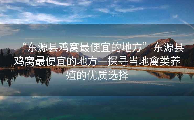 “東源縣雞窩最便宜的地方”東源縣雞窩最便宜的地方—探尋當(dāng)?shù)厍蓊愷B(yǎng)殖的優(yōu)質(zhì)選擇