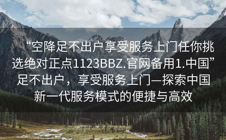 “空降足不出戶享受服務(wù)上門任你挑選絕對正點1123BBZ.官網(wǎng)備用1.中國”足不出戶，享受服務(wù)上門—探索中國新一代服務(wù)模式的便捷與高效