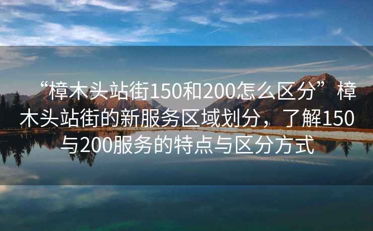 “樟木頭站街150和200怎么區(qū)分”樟木頭站街的新服務區(qū)域劃分，了解150與200服務的特點與區(qū)分方式
