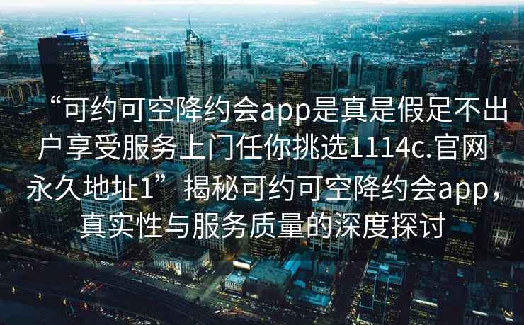 “可約可空降約會app是真是假足不出戶享受服務上門任你挑選1114c.官網(wǎng)永久地址1”揭秘可約可空降約會app，真實性與服務質(zhì)量的深度探討