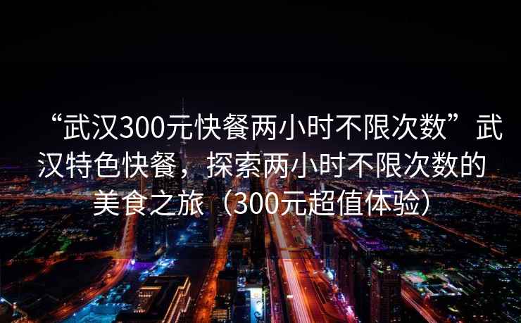 “武漢300元快餐兩小時不限次數(shù)”武漢特色快餐，探索兩小時不限次數(shù)的美食之旅（300元超值體驗）