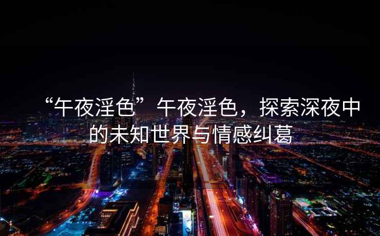 “午夜淫色”午夜淫色，探索深夜中的未知世界與情感糾葛