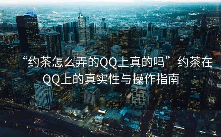 “約茶怎么弄的QQ上真的嗎”約茶在QQ上的真實(shí)性與操作指南