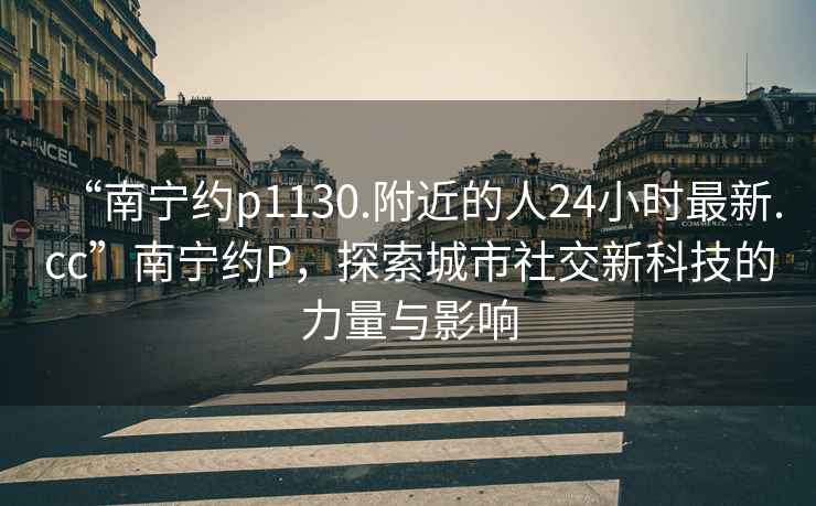 “南寧約p1130.附近的人24小時最新.cc”南寧約P，探索城市社交新科技的力量與影響