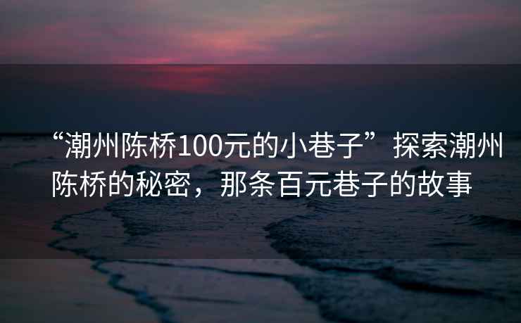 “潮州陳橋100元的小巷子”探索潮州陳橋的秘密，那條百元巷子的故事