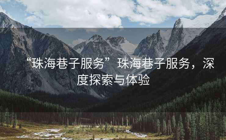 “珠海巷子服務(wù)”珠海巷子服務(wù)，深度探索與體驗(yàn)