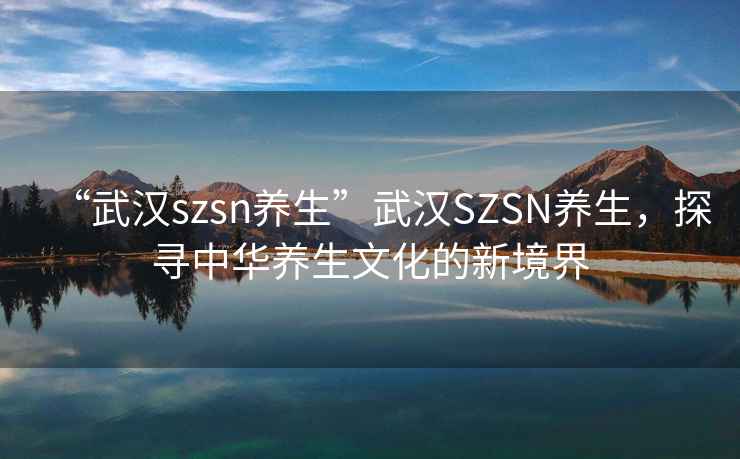 “武漢szsn養(yǎng)生”武漢SZSN養(yǎng)生，探尋中華養(yǎng)生文化的新境界