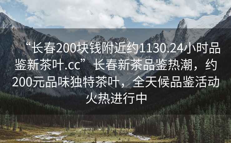“長春200塊錢附近約1130.24小時品鑒新茶葉.cc”長春新茶品鑒熱潮，約200元品味獨特茶葉，全天候品鑒活動火熱進行中
