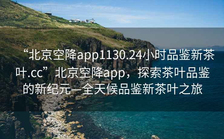 “北京空降app1130.24小時品鑒新茶葉.cc”北京空降app，探索茶葉品鑒的新紀元—全天候品鑒新茶葉之旅
