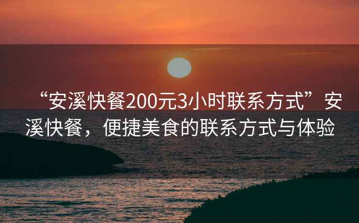 “安溪快餐200元3小時(shí)聯(lián)系方式”安溪快餐，便捷美食的聯(lián)系方式與體驗(yàn)