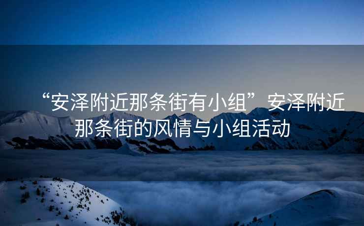 “安澤附近那條街有小組”安澤附近那條街的風(fēng)情與小組活動