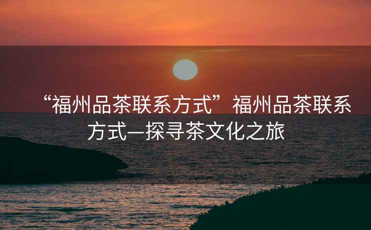 “福州品茶聯(lián)系方式”福州品茶聯(lián)系方式—探尋茶文化之旅