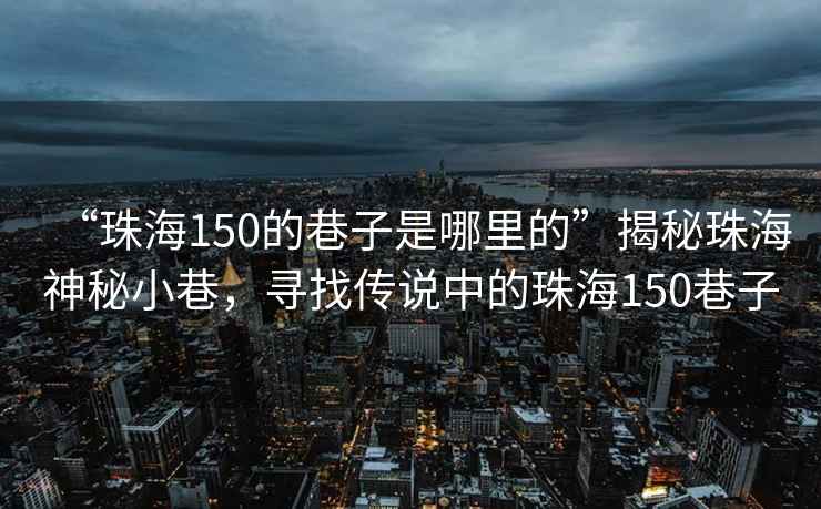 “珠海150的巷子是哪里的”揭秘珠海神秘小巷，尋找傳說中的珠海150巷子