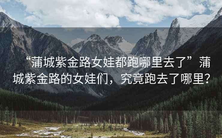 “蒲城紫金路女娃都跑哪里去了”蒲城紫金路的女娃們，究竟跑去了哪里？