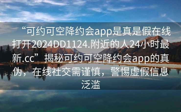 “可約可空降約會app是真是假在線打開2024DD1124.附近的人24小時最新.cc”揭秘可約可空降約會app的真?zhèn)?，在線社交需謹慎，警惕虛假信息泛濫