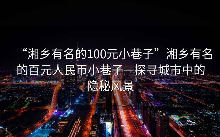 “湘鄉(xiāng)有名的100元小巷子”湘鄉(xiāng)有名的百元人民幣小巷子—探尋城市中的隱秘風(fēng)景