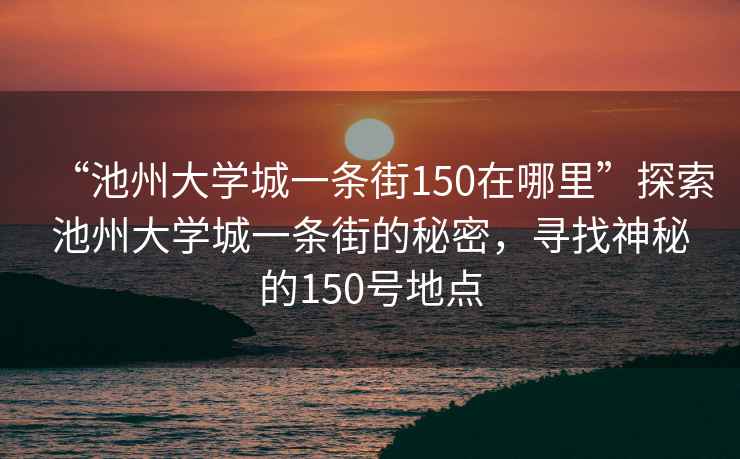 “池州大學(xué)城一條街150在哪里”探索池州大學(xué)城一條街的秘密，尋找神秘的150號(hào)地點(diǎn)