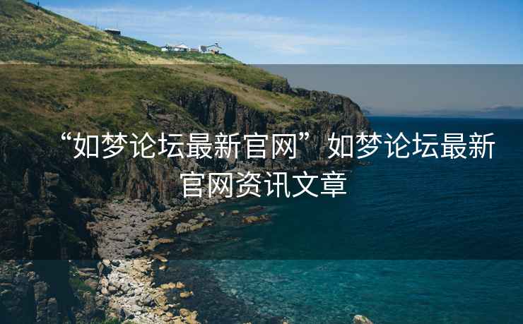 “如夢(mèng)論壇最新官網(wǎng)”如夢(mèng)論壇最新官網(wǎng)資訊文章